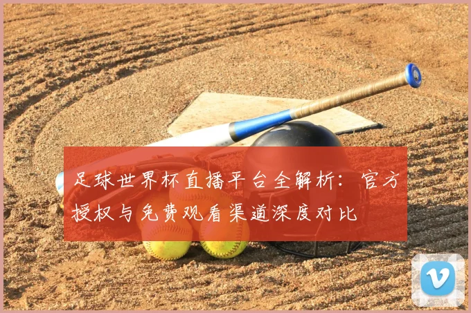 足球世界杯直播平台全解析：官方授权与免费观看渠道深度对比