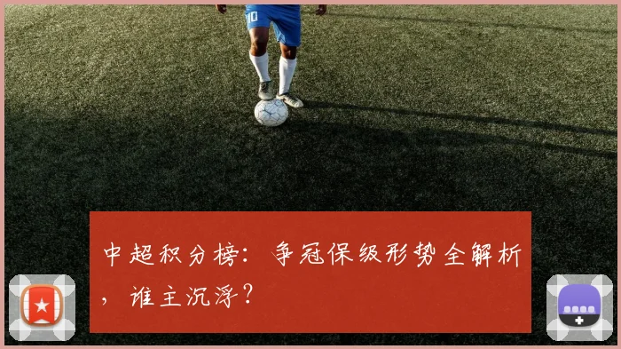 中超积分榜：争冠保级形势全解析，谁主沉浮？