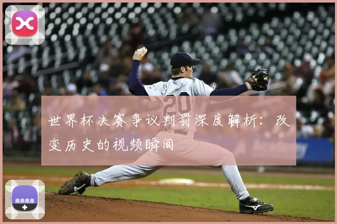 世界杯决赛争议判罚深度解析：改变历史的视频瞬间