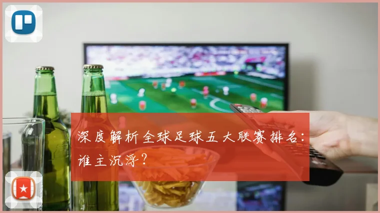 深度解析全球足球五大联赛排名：谁主沉浮？