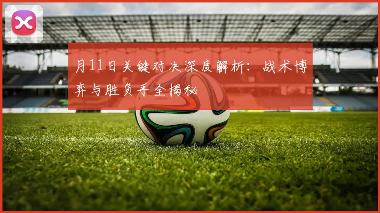 月11日关键对决深度解析：战术博弈与胜负手全揭秘