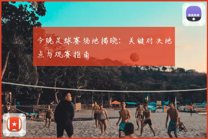 今晚足球赛场地揭晓：关键对决地点与观赛指南