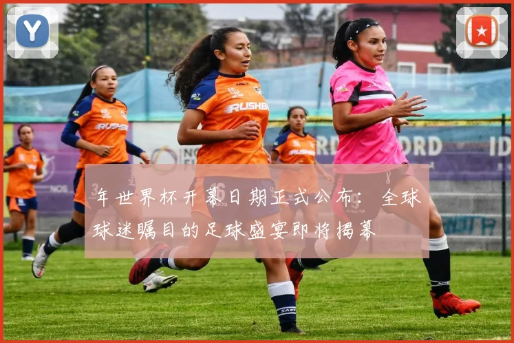 年世界杯开幕日期正式公布：全球球迷瞩目的足球盛宴即将揭幕