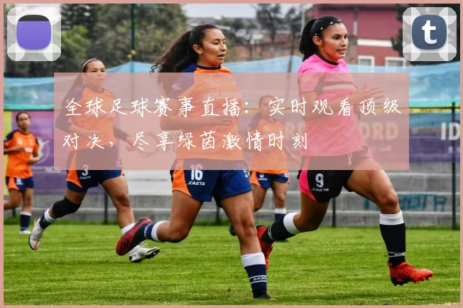 全球足球赛事直播：实时观看顶级对决，尽享绿茵激情时刻