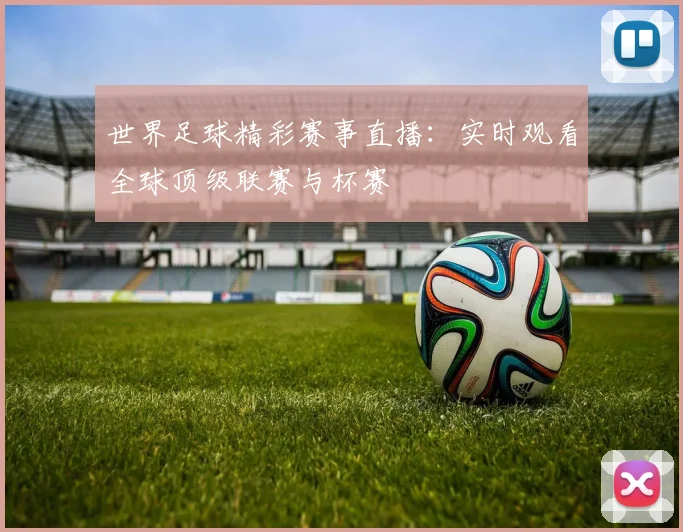 世界足球精彩赛事直播：实时观看全球顶级联赛与杯赛