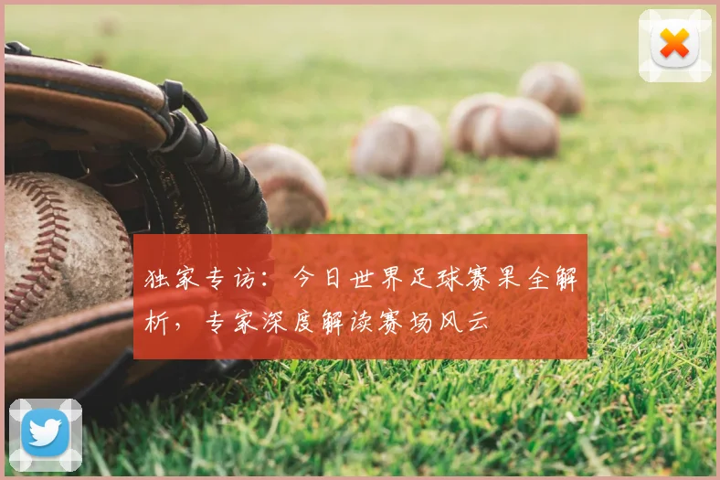 独家专访：今日世界足球赛果全解析，专家深度解读赛场风云