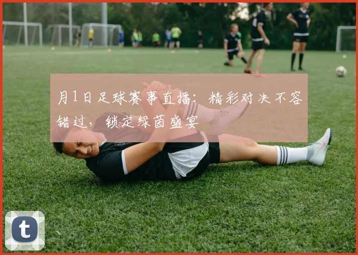 月1日足球赛事直播：精彩对决不容错过，锁定绿茵盛宴
