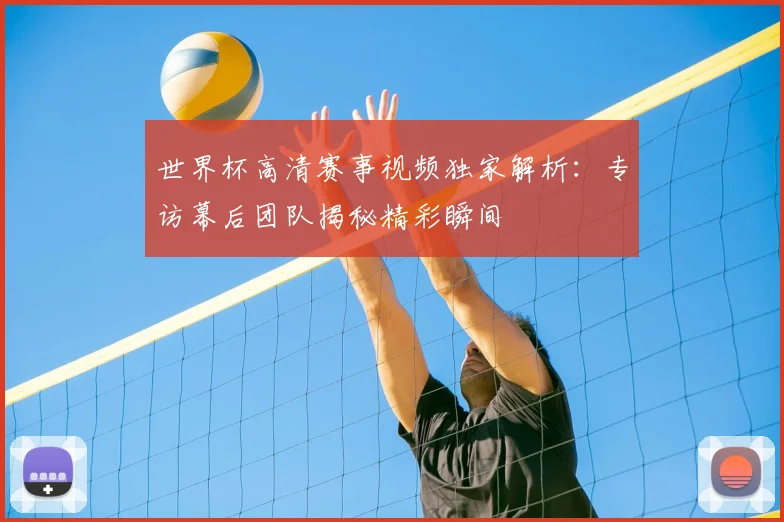 世界杯高清赛事视频独家解析：专访幕后团队揭秘精彩瞬间
