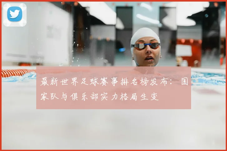 最新世界足球赛事排名榜发布：国家队与俱乐部实力格局生变