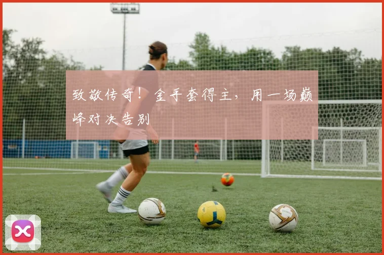 致敬传奇！金手套得主，用一场巅峰对决告别
