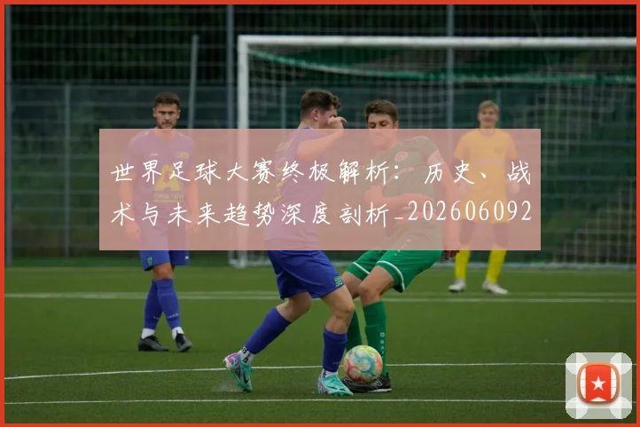 世界足球大赛终极解析：历史、战术与未来趋势深度剖析_20260609201420