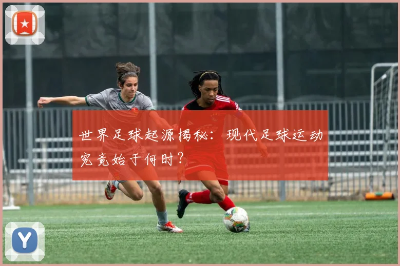 世界足球起源揭秘：现代足球运动究竟始于何时？