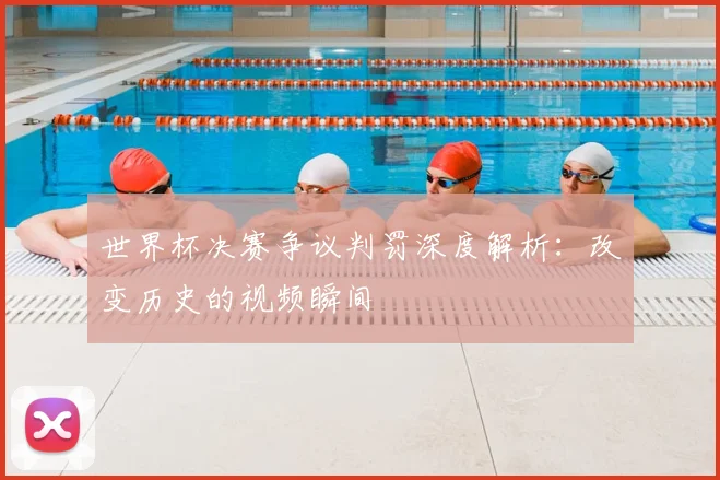 世界杯决赛争议判罚深度解析：改变历史的视频瞬间