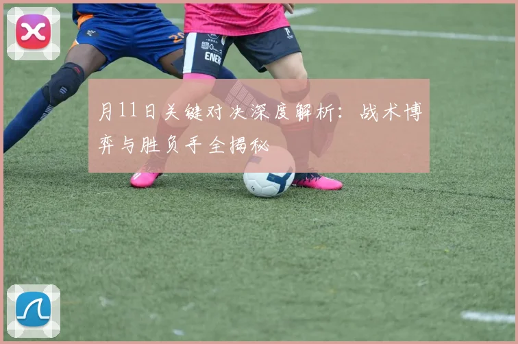 月11日关键对决深度解析：战术博弈与胜负手全揭秘