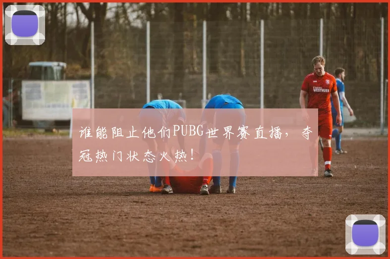 谁能阻止他们PUBG世界赛直播，夺冠热门状态火热！