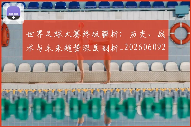 世界足球大赛终极解析：历史、战术与未来趋势深度剖析_20260609201420