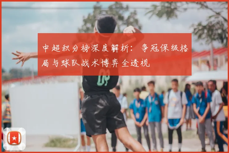 中超积分榜深度解析：争冠保级格局与球队战术博弈全透视