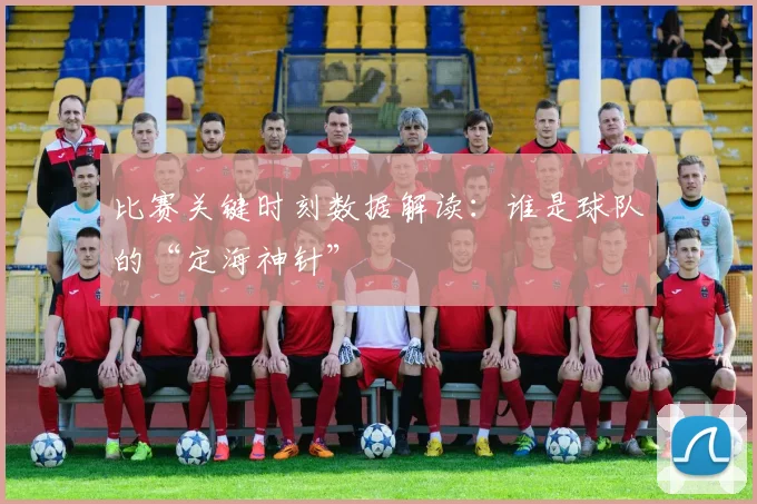 比赛关键时刻数据解读：谁是球队的“定海神针”