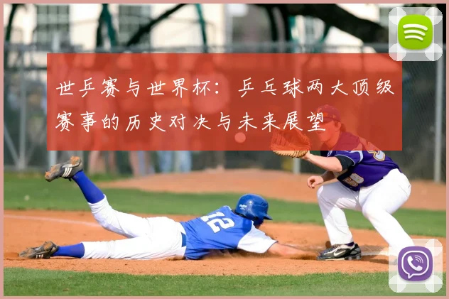 世乒赛与世界杯：乒乓球两大顶级赛事的历史对决与未来展望