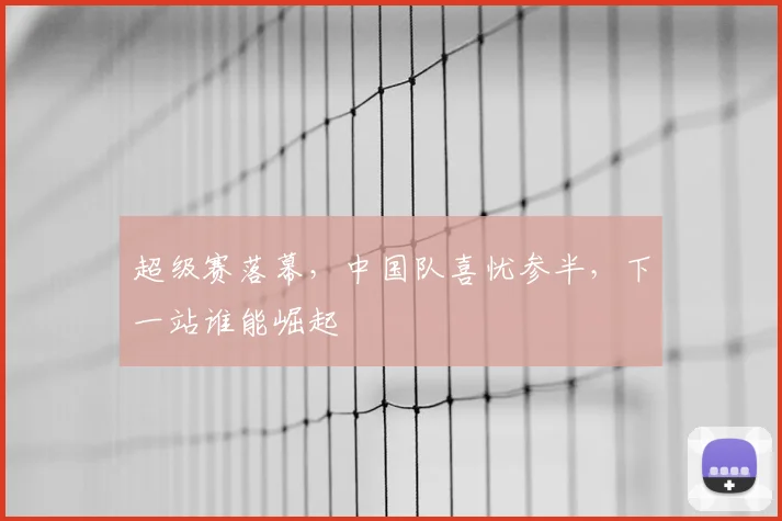 超级赛落幕，中国队喜忧参半，下一站谁能崛起