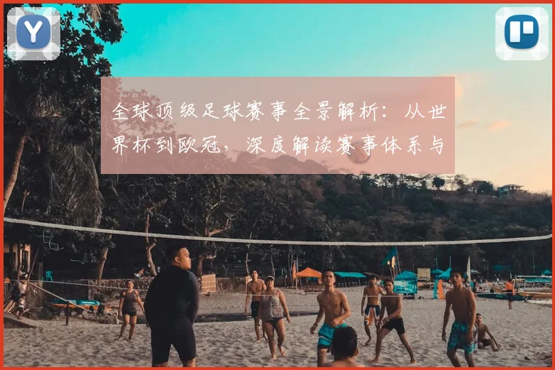 全球顶级足球赛事全景解析：从世界杯到欧冠，深度解读赛事体系与商业价值