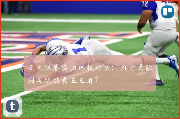 五大联赛实力终极对决:谁才是欧洲足坛的真正王者?