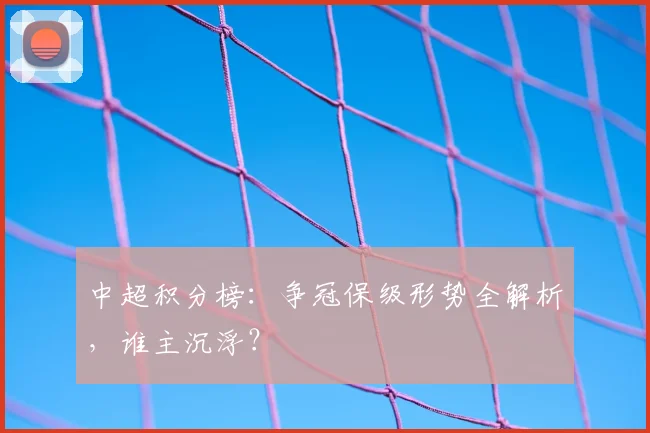 中超积分榜：争冠保级形势全解析，谁主沉浮？