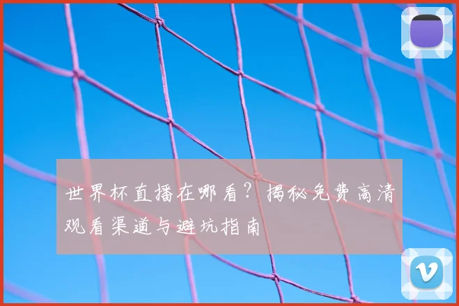 世界杯直播在哪看？揭秘免费高清观看渠道与避坑指南