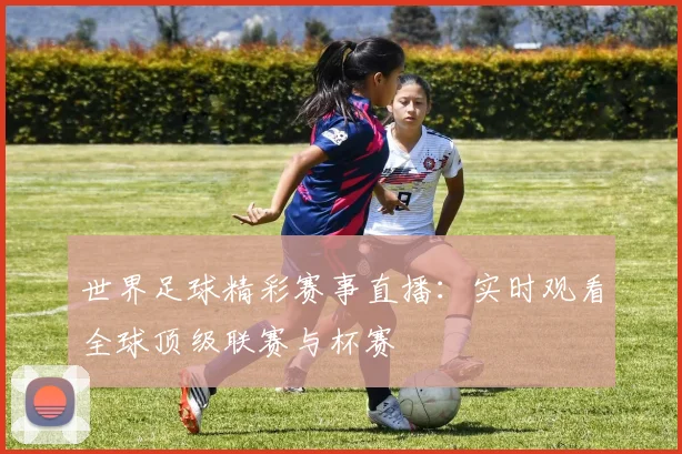 世界足球精彩赛事直播：实时观看全球顶级联赛与杯赛
