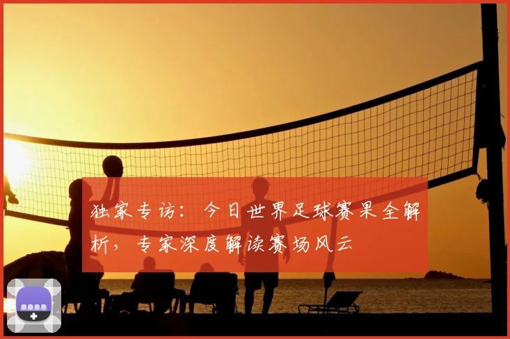 独家专访：今日世界足球赛果全解析，专家深度解读赛场风云