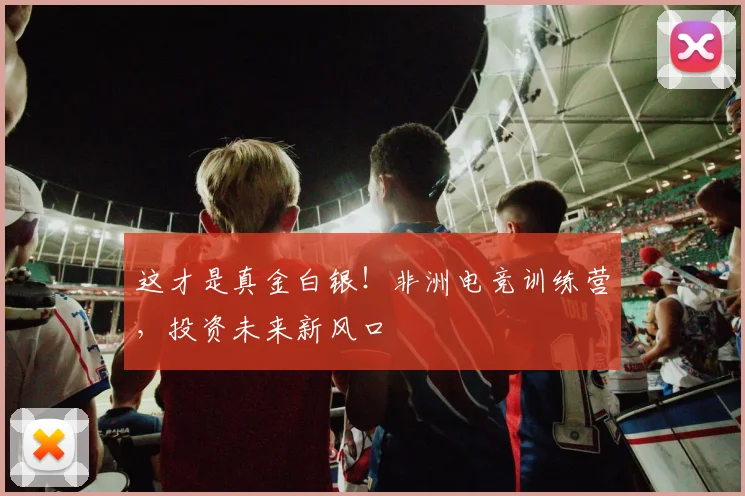 这才是真金白银！非洲电竞训练营，投资未来新风口