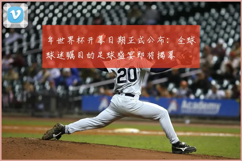 年世界杯开幕日期正式公布：全球球迷瞩目的足球盛宴即将揭幕