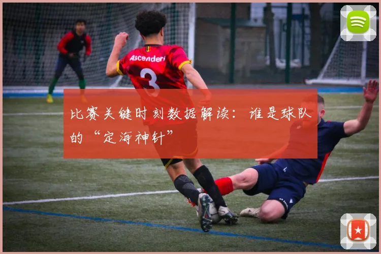 比赛关键时刻数据解读：谁是球队的“定海神针”