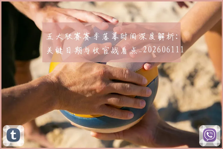 五大联赛赛季落幕时间深度解析：关键日期与收官战看点_20260611141821