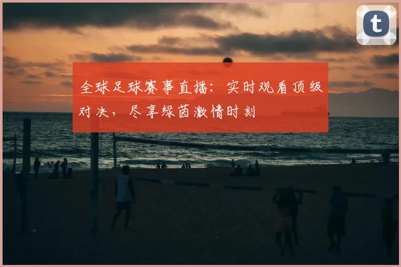 全球足球赛事直播：实时观看顶级对决，尽享绿茵激情时刻