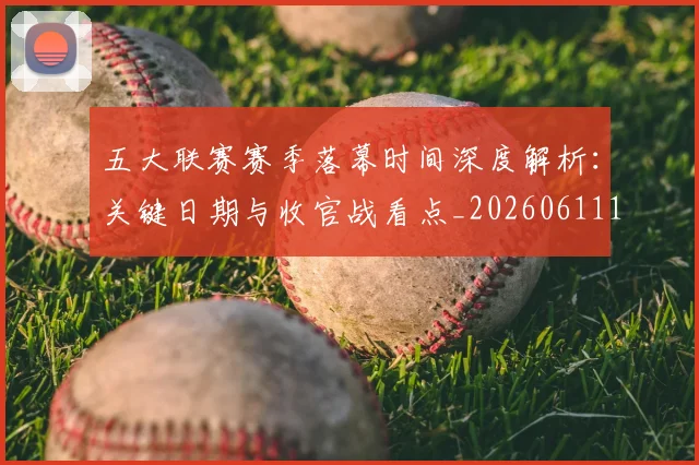 五大联赛赛季落幕时间深度解析：关键日期与收官战看点_20260611141821