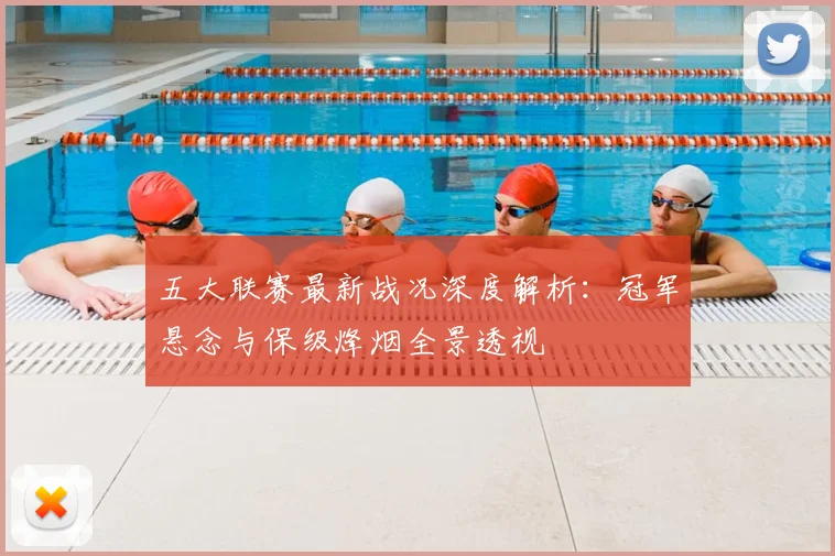 五大联赛最新战况深度解析：冠军悬念与保级烽烟全景透视