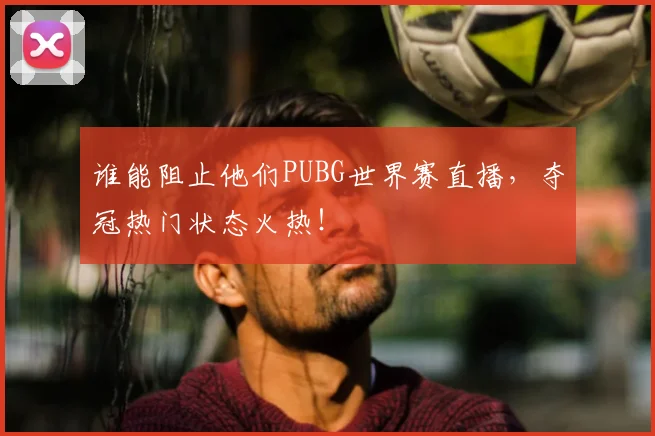 谁能阻止他们PUBG世界赛直播，夺冠热门状态火热！