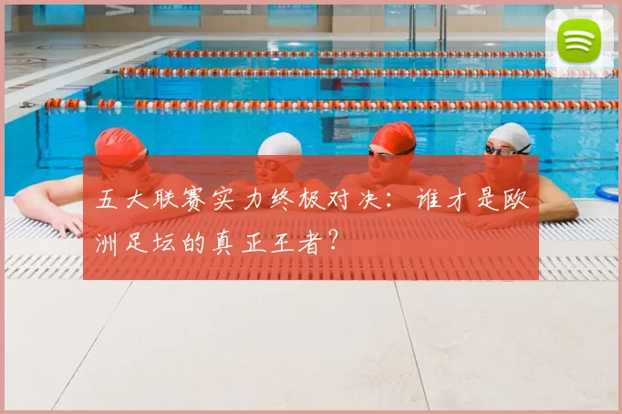 五大联赛实力终极对决:谁才是欧洲足坛的真正王者?